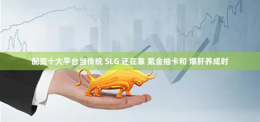 配资十大平台当传统 SLG 还在靠 氪金抽卡和 爆肝养成时