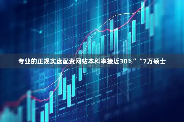 专业的正规实盘配资网站本科率接近30%”“7万硕士