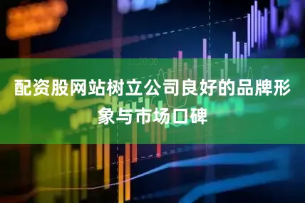 配资股网站树立公司良好的品牌形象与市场口碑