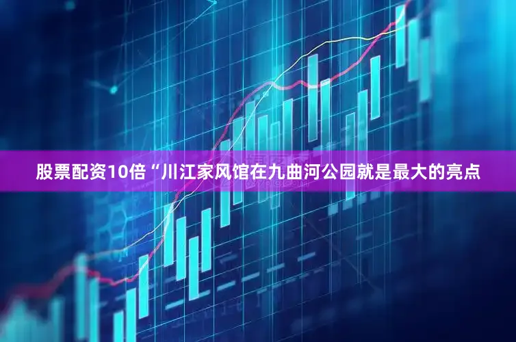股票配资10倍“川江家风馆在九曲河公园就是最大的亮点