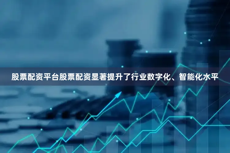 股票配资平台股票配资显著提升了行业数字化、智能化水平