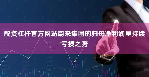 配资杠杆官方网站蔚来集团的归母净利润呈持续亏损之势