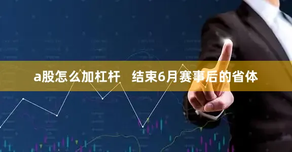 a股怎么加杠杆   结束6月赛事后的省体