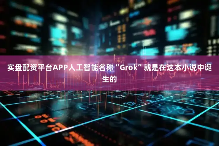 实盘配资平台APP人工智能名称“Grok”就是在这本小说中诞生的