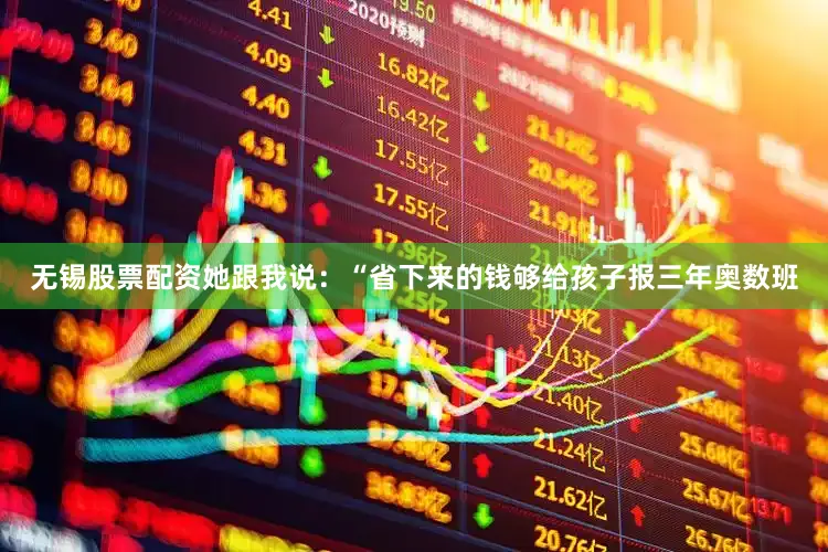 无锡股票配资她跟我说：“省下来的钱够给孩子报三年奥数班