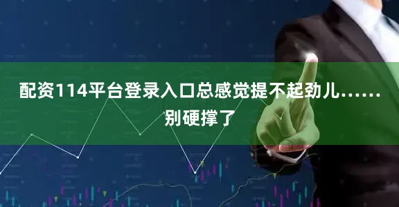 配资114平台登录入口总感觉提不起劲儿……别硬撑了