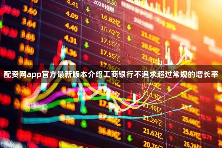 配资网app官方最新版本介绍工商银行不追求超过常规的增长率