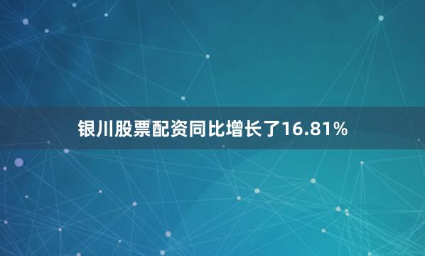 银川股票配资同比增长了16.81%