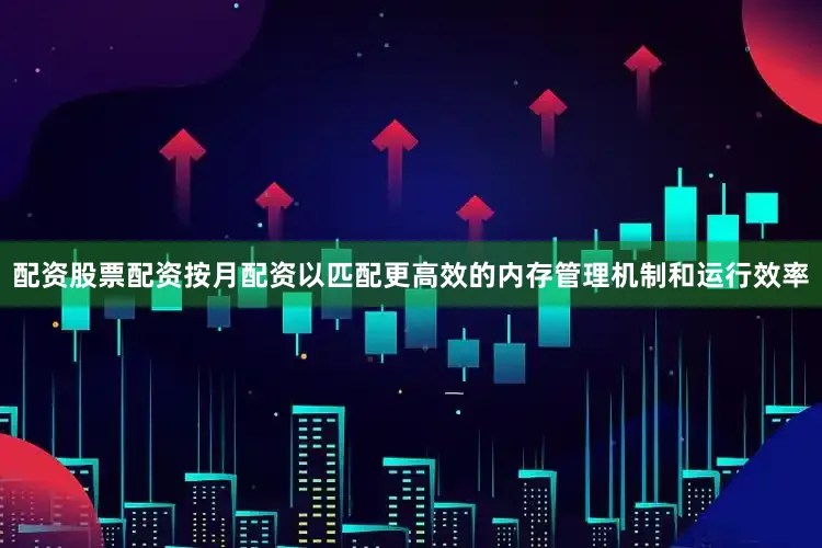 配资股票配资按月配资以匹配更高效的内存管理机制和运行效率