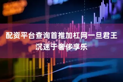配资平台查询首推加杠网一旦君王沉迷于奢侈享乐